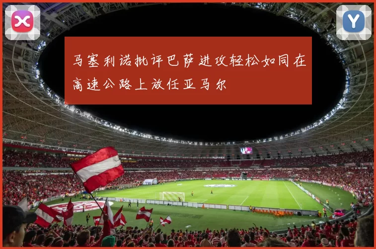 马塞利诺批评巴萨进攻轻松如同在高速公路上放任亚马尔