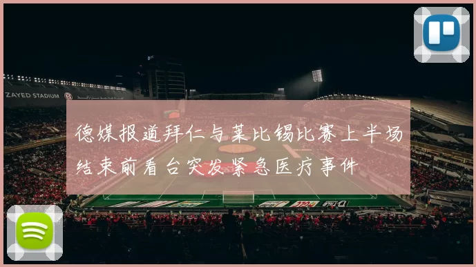 德媒报道拜仁与莱比锡比赛上半场结束前看台突发紧急医疗事件