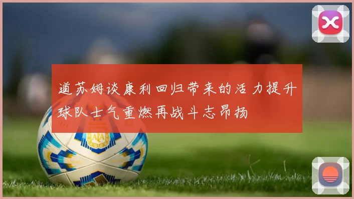 道苏姆谈康利回归带来的活力提升球队士气重燃再战斗志昂扬