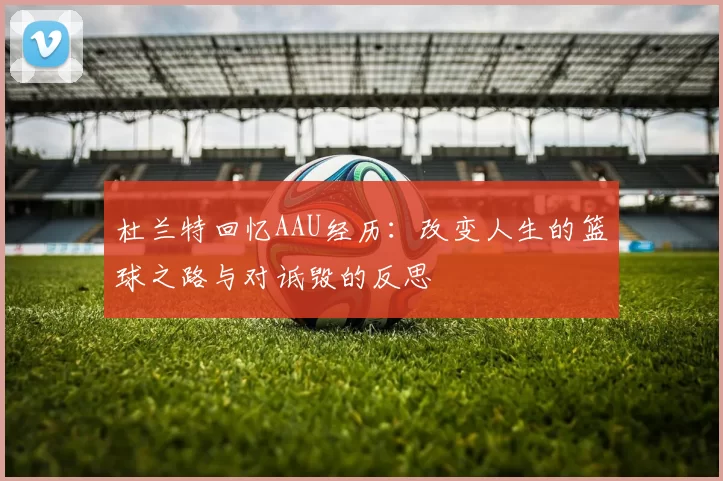 杜兰特回忆AAU经历：改变人生的篮球之路与对诋毁的反思