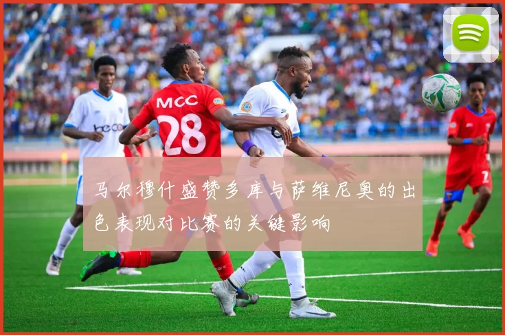 马尔穆什盛赞多库与萨维尼奥的出色表现对比赛的关键影响