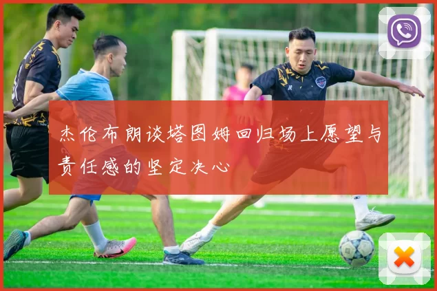 杰伦布朗谈塔图姆回归场上愿望与责任感的坚定决心