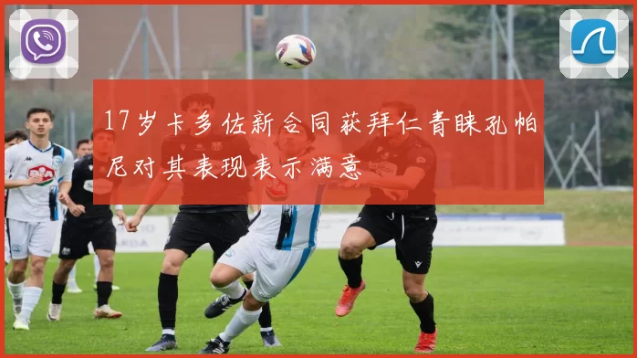 17岁卡多佐新合同获拜仁青睐孔帕尼对其表现表示满意