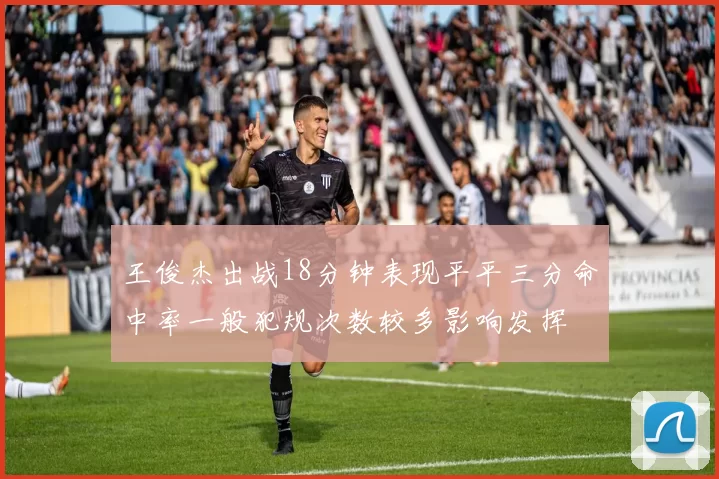 王俊杰出战18分钟表现平平三分命中率一般犯规次数较多影响发挥