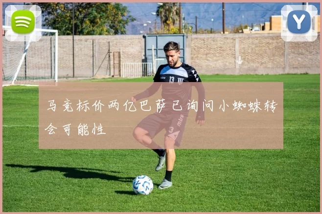 马竞标价两亿巴萨已询问小蜘蛛转会可能性