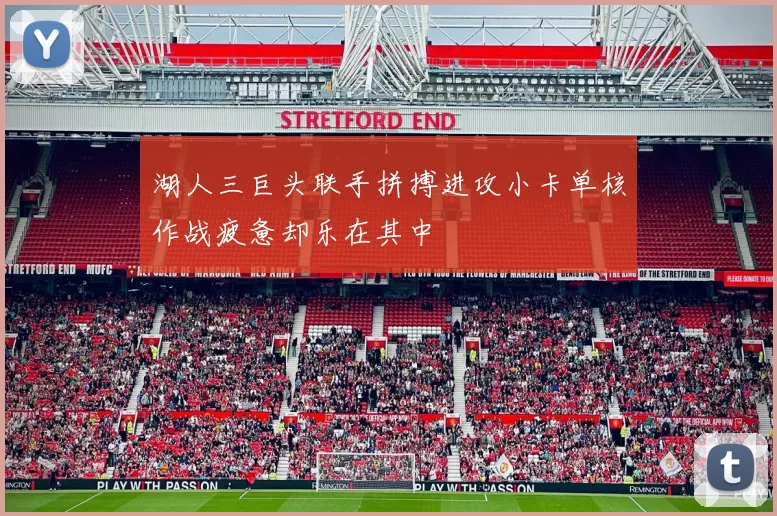 湖人三巨头联手拼搏进攻小卡单核作战疲惫却乐在其中