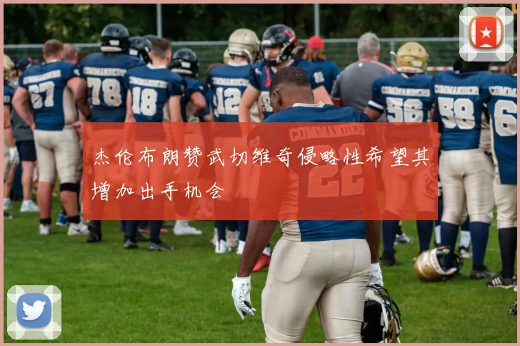 杰伦布朗赞武切维奇侵略性希望其增加出手机会
