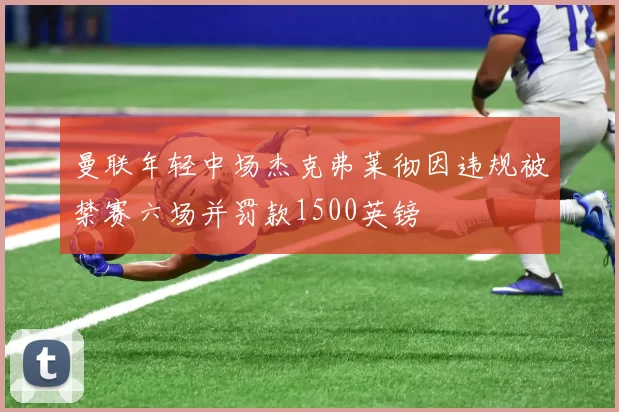 曼联年轻中场杰克弗莱彻因违规被禁赛六场并罚款1500英镑