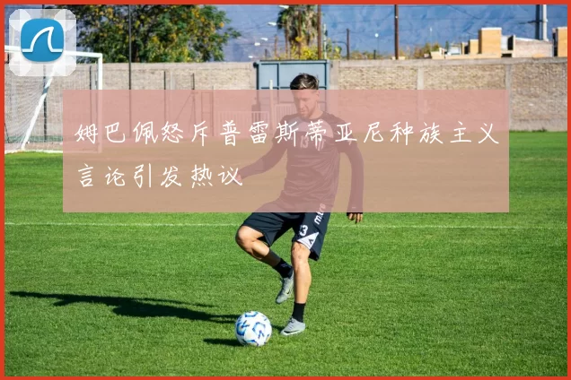 姆巴佩怒斥普雷斯蒂亚尼种族主义言论引发热议