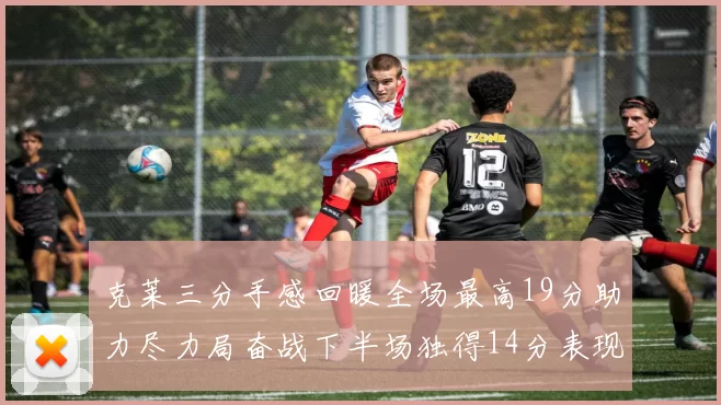 克莱三分手感回暖全场最高19分助力尽力局奋战下半场独得14分表现抢眼