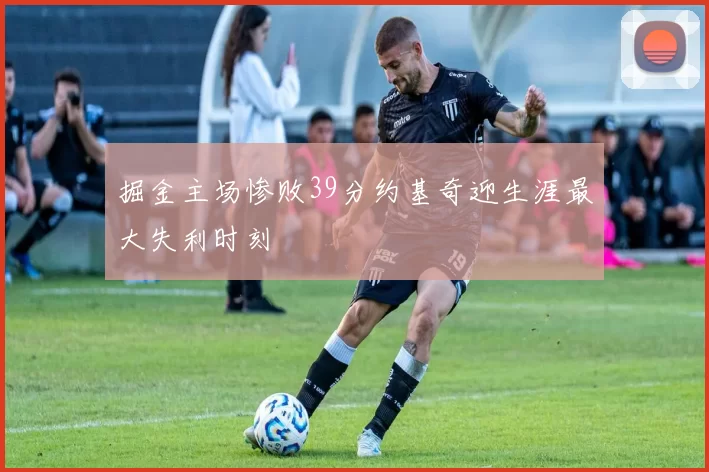 掘金主场惨败39分约基奇迎生涯最大失利时刻