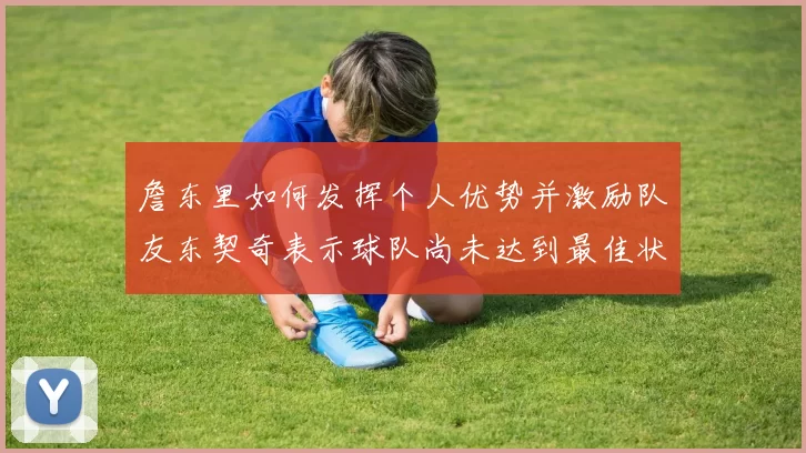 詹东里如何发挥个人优势并激励队友东契奇表示球队尚未达到最佳状态