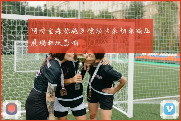 阿特金森称施罗德助力米切尔减压展现积极影响