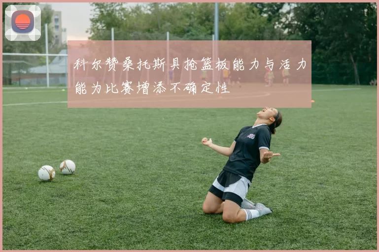 科尔赞桑托斯具抢篮板能力与活力能为比赛增添不确定性