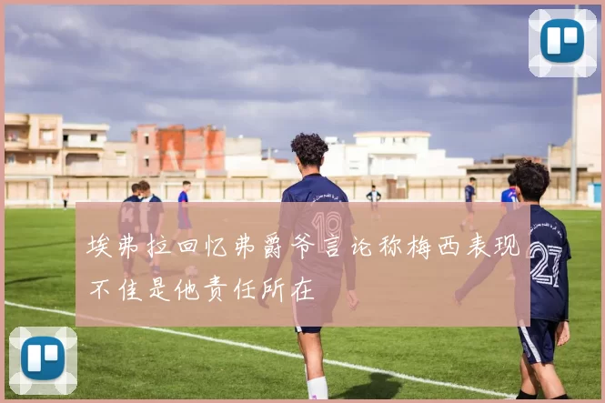 埃弗拉回忆弗爵爷言论称梅西表现不佳是他责任所在
