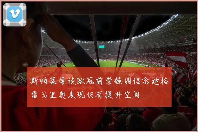 斯帕莱蒂谈欧冠前景强调信念迪格雷戈里奥表现仍有提升空间