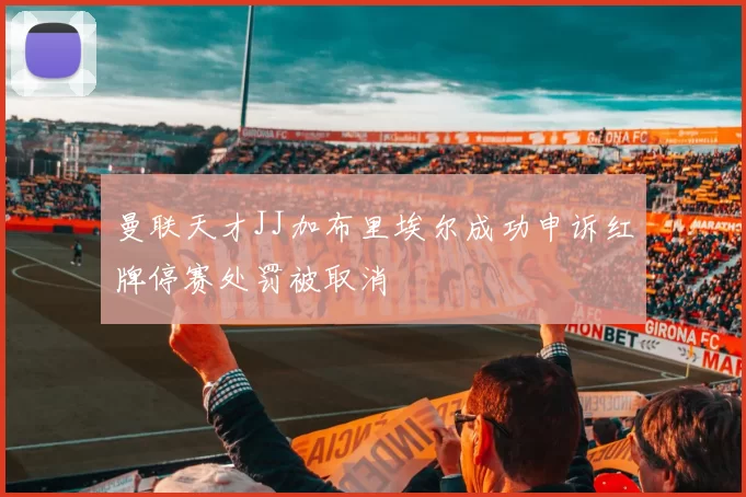 曼联天才JJ加布里埃尔成功申诉红牌停赛处罚被取消