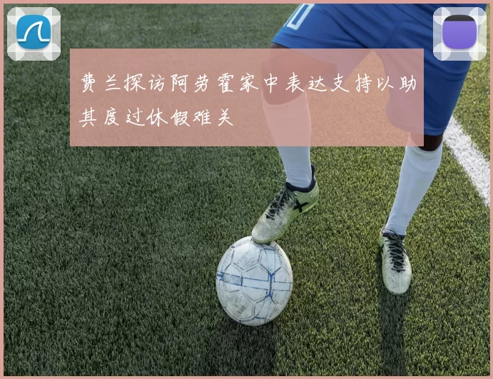 费兰探访阿劳霍家中表达支持以助其度过休假难关