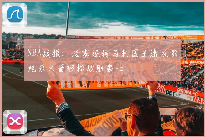 NBA战报：活塞逆转马刺国王遭灰熊绝杀火箭轻松战胜爵士