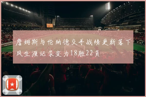 詹姆斯与伦纳德交手战绩更新落下风生涯记录变为18胜22负