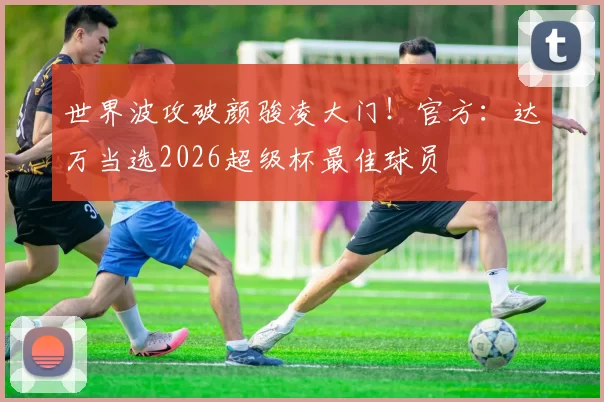 世界波攻破颜骏凌大门！官方：达万当选2026超级杯最佳球员
