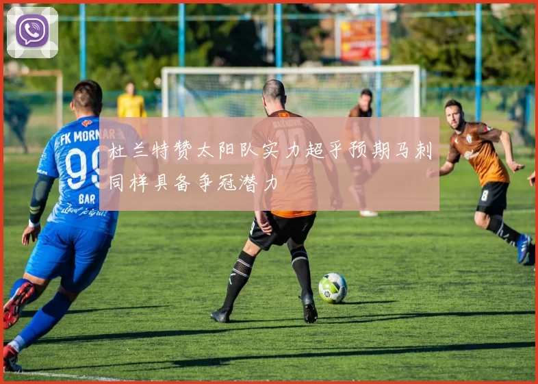 杜兰特赞太阳队实力超乎预期马刺同样具备争冠潜力