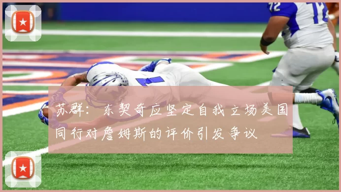 苏群：东契奇应坚定自我立场美国同行对詹姆斯的评价引发争议