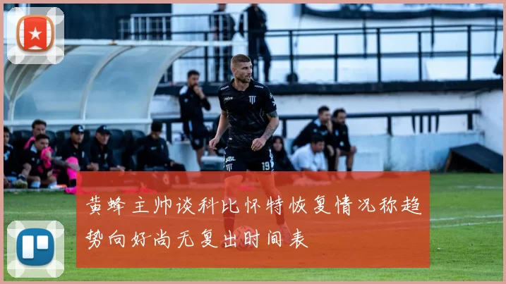 黄蜂主帅谈科比怀特恢复情况称趋势向好尚无复出时间表