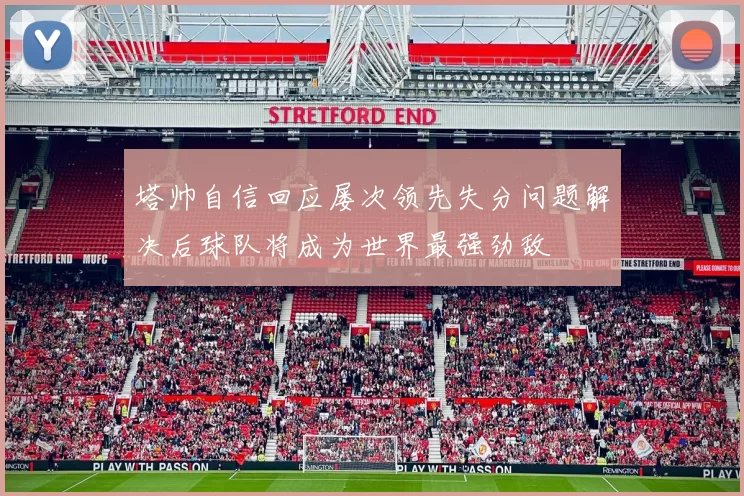 塔帅自信回应屡次领先失分问题解决后球队将成为世界最强劲敌