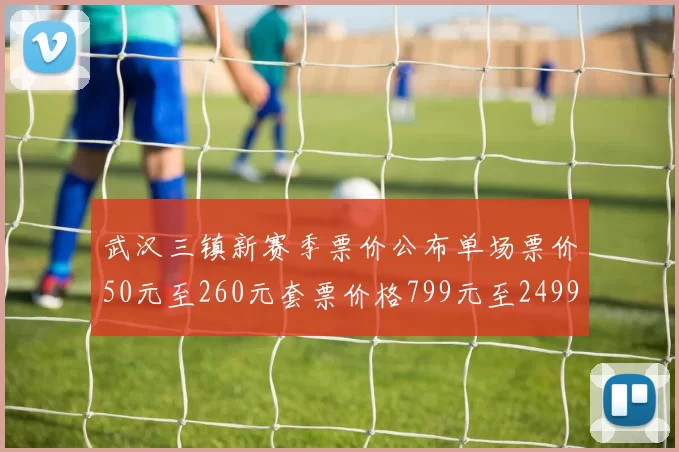 武汉三镇新赛季票价公布单场票价50元至260元套票价格799元至2499元