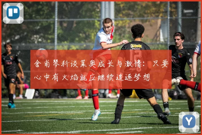 舍甫琴科谈莱奥成长与激情：只要心中有火焰就应继续追逐梦想