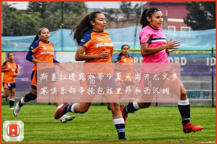 斯基拉透露加蒂今夏或离开尤文多家俱乐部争抢包括里昂和西汉姆