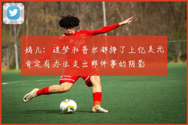 娟儿：追梦和普尔都挣了上亿美元肯定有办法走出那件事的阴影
