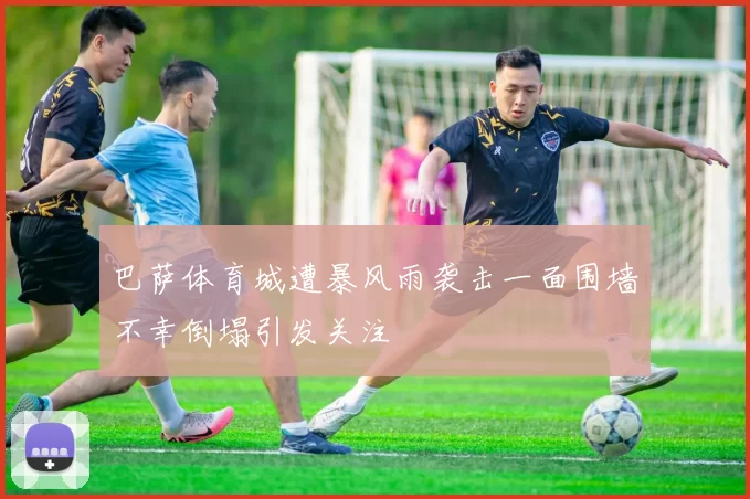 巴萨体育城遭暴风雨袭击一面围墙不幸倒塌引发关注