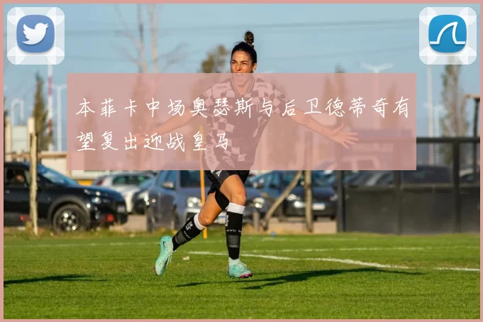 本菲卡中场奥瑟斯与后卫德蒂奇有望复出迎战皇马