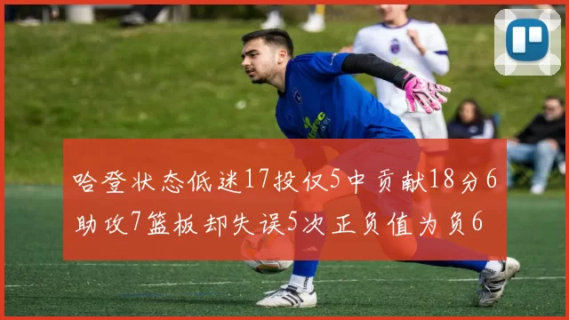 哈登状态低迷17投仅5中贡献18分6助攻7篮板却失误5次正负值为负6
