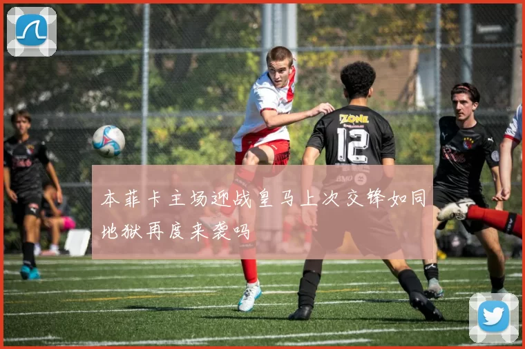 本菲卡主场迎战皇马上次交锋如同地狱再度来袭吗
