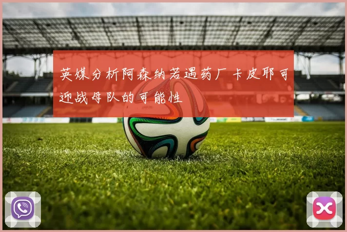 英媒分析阿森纳若遇药厂卡皮耶可迎战母队的可能性