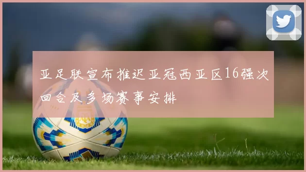 亚足联宣布推迟亚冠西亚区16强次回合及多场赛事安排